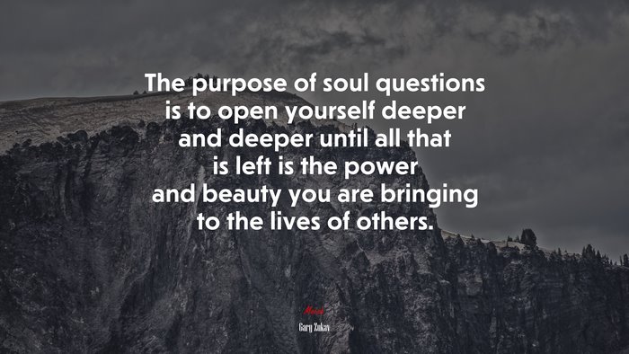 The purpose of soul questions is to open yourself deeper and deeper until all that is left is the power and beauty you are bringing to the lives of others. | Gary Zukav quote