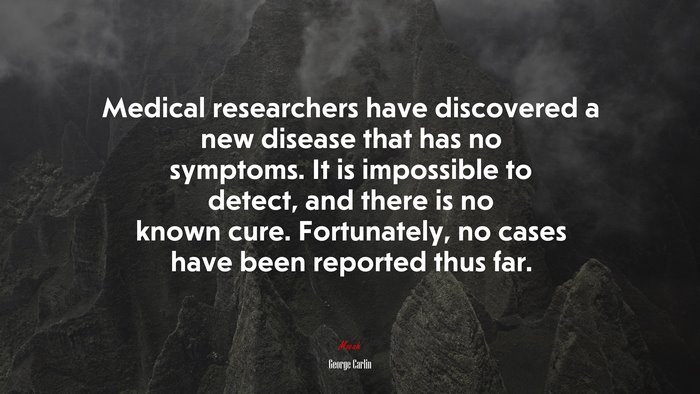 Medical researchers have discovered a new disease that has no symptoms. It is impossible to detect, and there is no known cure. Fortunately, no cases have been reported thus far. | George Carlin quote