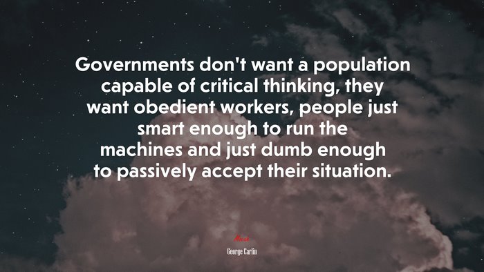 Governments don’t want a population capable of critical thinking, they want obedient workers, people just smart enough to run the machines and just dumb enough to passively accept their situation. | George Carlin quote