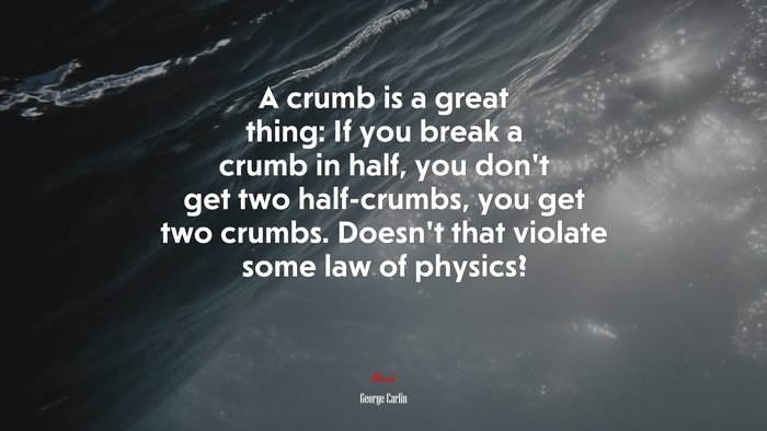 A crumb is a great thing: If you break a crumb in half, you don’t get two half-crumbs, you get two crumbs. Doesn’t that violate some law of physics? | George Carlin quote