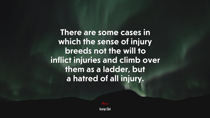There are some cases in which the sense of injury breeds not the will to inflict injuries and climb over them as a ladder, but a hatred of all injury. | George Eliot quote