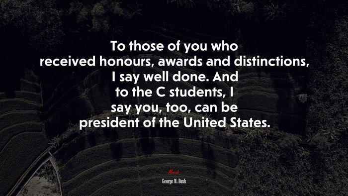 To those of you who received honours, awards and distinctions, I say well done. And to the C students, I say you, too, can be president of the United States. | George W. Bush quote