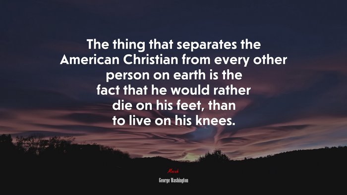 The thing that separates the American Christian from every other person on earth is the fact that he would rather die on his feet, than to live on his knees. | George Washington quote