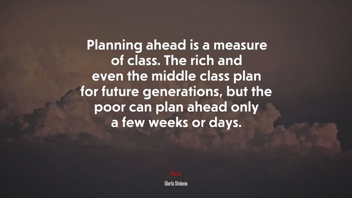 Planning ahead is a measure of class. The rich and even the middle class plan for future generations, but the poor can plan ahead only a few weeks or days. | Gloria Steinem quote