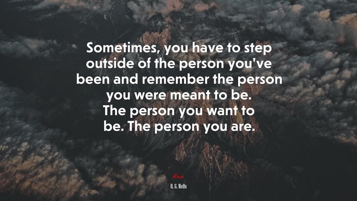 Sometimes, you have to step outside of the person you’ve been and remember the person you were meant to be. The person you want to be. The person you are. | H. G. Wells quote