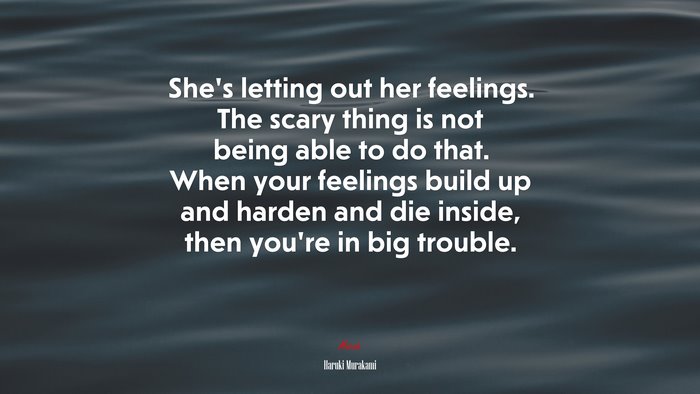She’s letting out her feelings. The scary thing is not being able to do that. When your feelings build up and harden and die inside, then you’re in big trouble. | Haruki Murakami quote