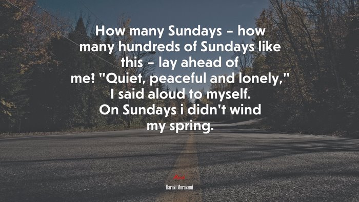 How many Sundays – how many hundreds of Sundays like this – lay ahead of me? “Quiet, peaceful and lonely,” I said aloud to myself. On Sundays i didn’t wind my spring. | Haruki Murakami quote