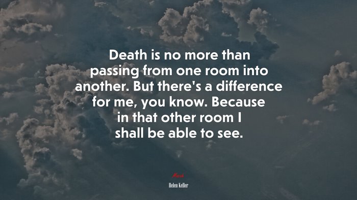 Death is no more than passing from one room into another. But there’s a difference for me, you know. Because in that other room I shall be able to see. | Helen Keller quote
