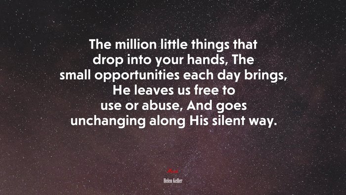 The million little things that drop into your hands, The small opportunities each day brings, He leaves us free to use or abuse, And goes unchanging along His silent way. | Helen Keller quote