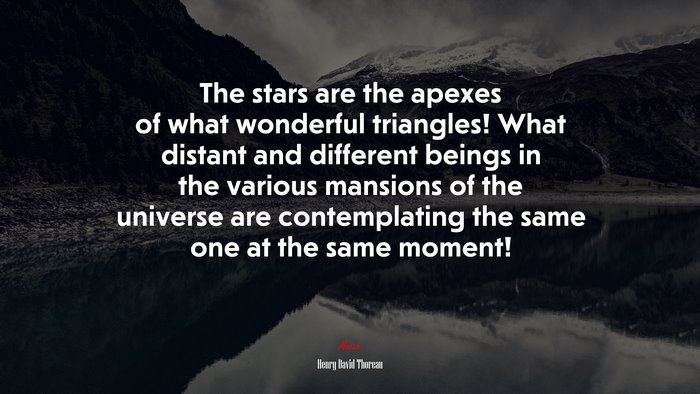 The stars are the apexes of what wonderful triangles! What distant and different beings in the various mansions of the universe are contemplating the same one at the same moment! | Henry David Thoreau quote