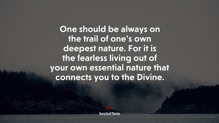 One should be always on the trail of one’s own deepest nature. For it is the fearless living out of your own essential nature that connects you to the Divine. | Henry David Thoreau quote