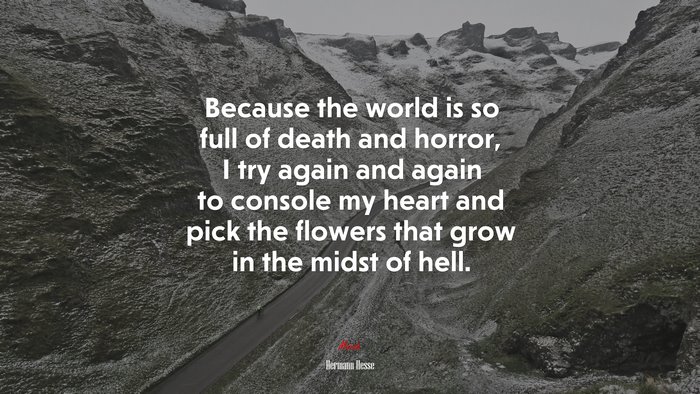 Because the world is so full of death and horror, I try again and again to console my heart and pick the flowers that grow in the midst of hell. | Hermann Hesse quote