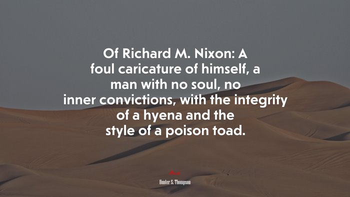 Of Richard M. Nixon: A foul caricature of himself, a man with no soul, no inner convictions, with the integrity of a hyena and the style of a poison toad. | Hunter S. Thompson quote