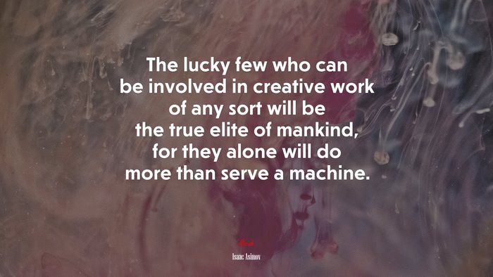 The lucky few who can be involved in creative work of any sort will be the true elite of mankind, for they alone will do more than serve a machine. | Isaac Asimov quote