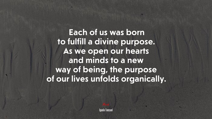 Each of us was born to fulfill a divine purpose. As we open our hearts and minds to a new way of being, the purpose of our lives unfolds organically. | Iyanla Vanzant quote
