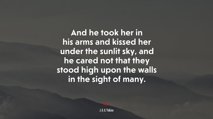 And he took her in his arms and kissed her under the sunlit sky, and he cared not that they stood high upon the walls in the sight of many. | J. R. R. Tolkien quote