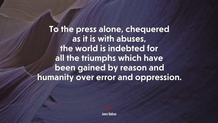 To the press alone, chequered as it is with abuses, the world is indebted for all the triumphs which have been gained by reason and humanity over error and oppression. | James Madison quote