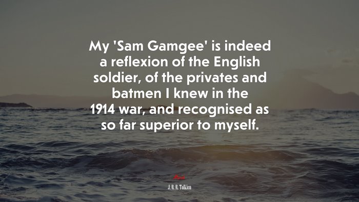 My ‘Sam Gamgee’ is indeed a reflexion of the English soldier, of the privates and batmen I knew in the 1914 war, and recognised as so far superior to myself. | J. R. R. Tolkien quote