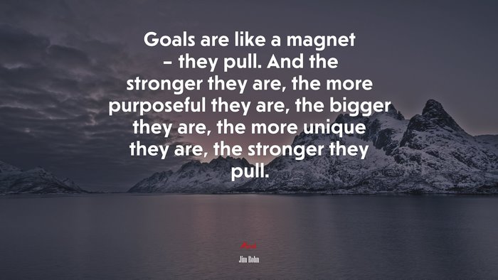 Goals are like a magnet – they pull. And the stronger they are, the more purposeful they are, the bigger they are, the more unique they are, the stronger they pull. | Jim Rohn quote