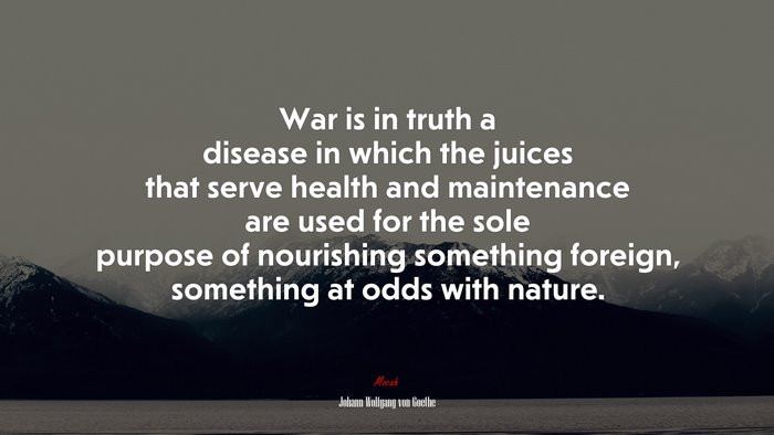 War is in truth a disease in which the juices that serve health and maintenance are used for the sole purpose of nourishing something foreign, something at odds with nature. | Johann Wolfgang von Goethe quote