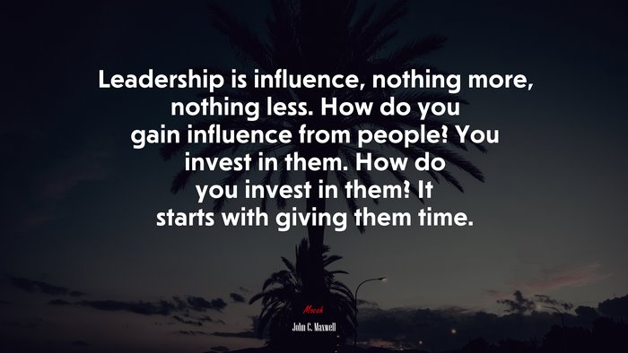 Leadership is influence, nothing more, nothing less. How do you gain influence from people? You invest in them. How do you invest in them? It starts with giving them time. | John C. Maxwell quote