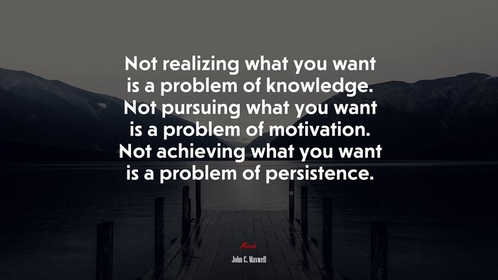 Not realizing what you want is a problem of knowledge. Not pursuing what you want is a problem of motivation. Not achieving what you want is a problem of persistence. | John C. Maxwell quote