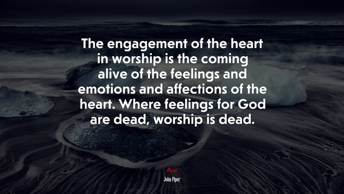 The engagement of the heart in worship is the coming alive of the feelings and emotions and affections of the heart. Where feelings for God are dead, worship is dead. | John Piper quote