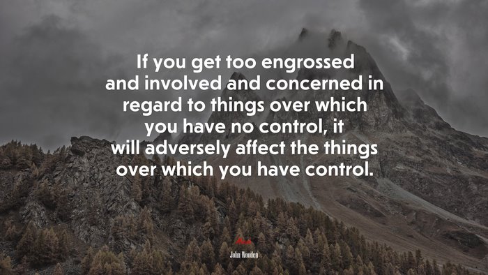 If you get too engrossed and involved and concerned in regard to things over which you have no control, it will adversely affect the things over which you have control. | John Wooden quote