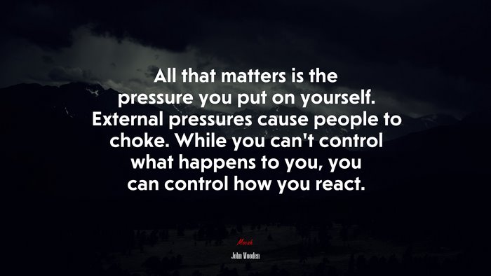 All that matters is the pressure you put on yourself. External pressures cause people to choke. While you can’t control what happens to you, you can control how you react. | John Wooden quote