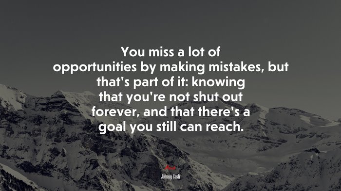 You miss a lot of opportunities by making mistakes, but that’s part of it: knowing that you’re not shut out forever, and that there’s a goal you still can reach. | Johnny Cash quote