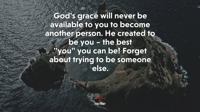 God’s grace will never be available to you to become another person. He created to be you – the best “you” you can be! Forget about trying to be someone else. | Joyce Meyer quote