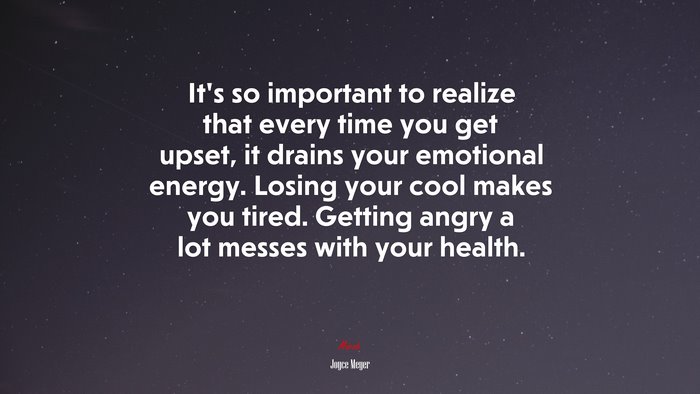 It’s so important to realize that every time you get upset, it drains your emotional energy. Losing your cool makes you tired. Getting angry a lot messes with your health. | Joyce Meyer quote
