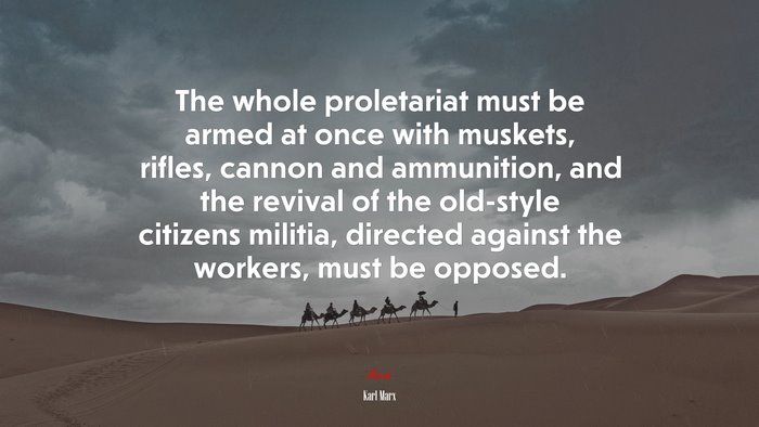 The whole proletariat must be armed at once with muskets, rifles, cannon and ammunition, and the revival of the old-style citizens militia, directed against the workers, must be opposed. | Karl Marx quote
