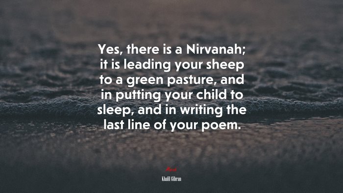Yes, there is a Nirvanah; it is leading your sheep to a green pasture, and in putting your child to sleep, and in writing the last line of your poem. | Khalil Gibran quote
