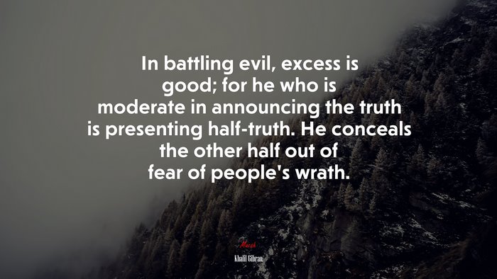 In battling evil, excess is good; for he who is moderate in announcing the truth is presenting half-truth. He conceals the other half out of fear of people’s wrath. | Khalil Gibran quote