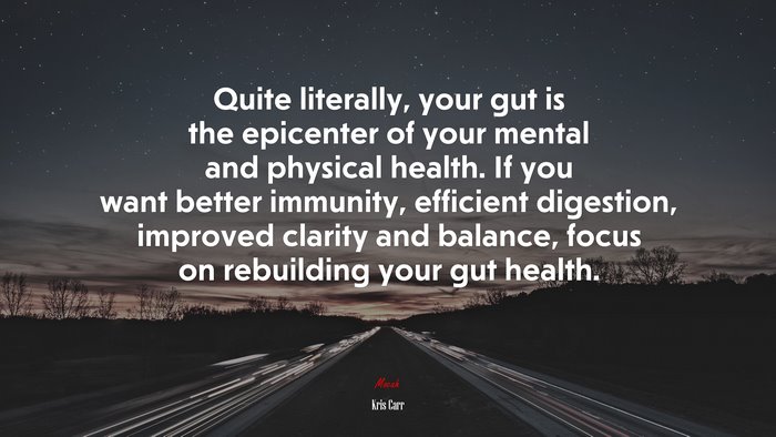 Quite literally, your gut is the epicenter of your mental and physical health. If you want better immunity, efficient digestion, improved clarity and balance, focus on rebuilding your gut health. | Kris Carr quote