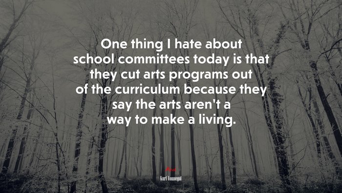One thing I hate about school committees today is that they cut arts programs out of the curriculum because they say the arts aren’t a way to make a living. | Kurt Vonnegut quote