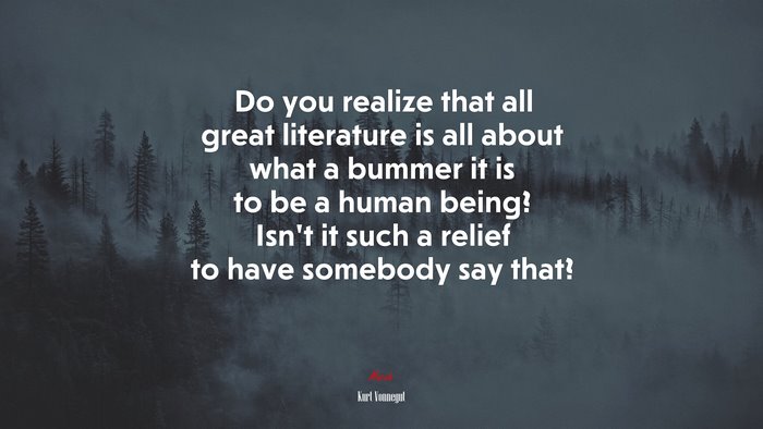 Do you realize that all great literature is all about what a bummer it is to be a human being? Isn’t it such a relief to have somebody say that? | Kurt Vonnegut quote