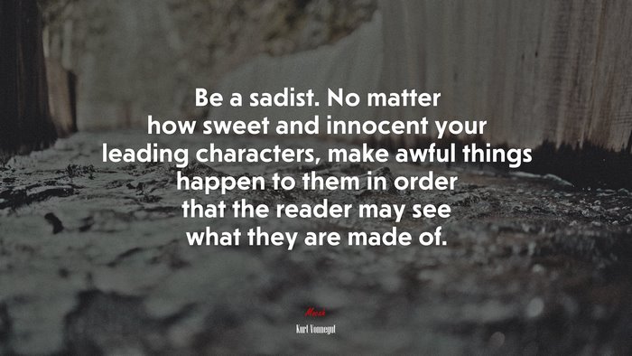 Be a sadist. No matter how sweet and innocent your leading characters, make awful things happen to them in order that the reader may see what they are made of. | Kurt Vonnegut quote