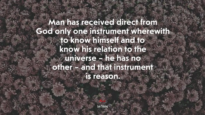Man has received direct from God only one instrument wherewith to know himself and to know his relation to the universe – he has no other – and that instrument is reason. | Leo Tolstoy quote