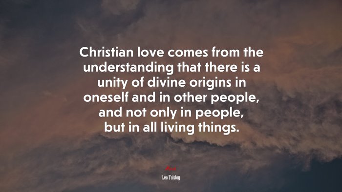 Christian love comes from the understanding that there is a unity of divine origins in oneself and in other people, and not only in people, but in all living things. | Leo Tolstoy quote