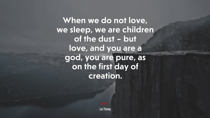 When we do not love, we sleep, we are children of the dust – but love, and you are a god, you are pure, as on the first day of creation. | Leo Tolstoy quote