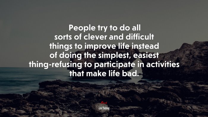 People try to do all sorts of clever and difficult things to improve life instead of doing the simplest, easiest thing-refusing to participate in activities that make life bad. | Leo Tolstoy quote