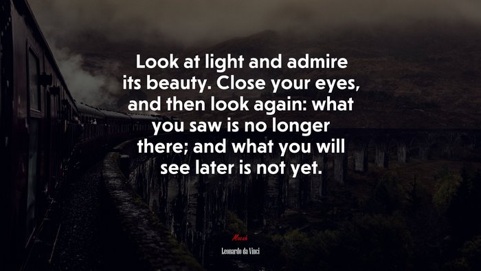 Look at light and admire its beauty. Close your eyes, and then look again: what you saw is no longer there; and what you will see later is not yet. | Leonardo da Vinci quote