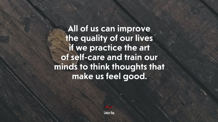 All of us can improve the quality of our lives if we practice the art of self-care and train our minds to think thoughts that make us feel good. | Louise Hay quote
