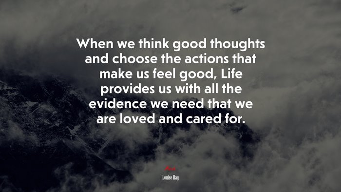 When we think good thoughts and choose the actions that make us feel good, Life provides us with all the evidence we need that we are loved and cared for. | Louise Hay quote