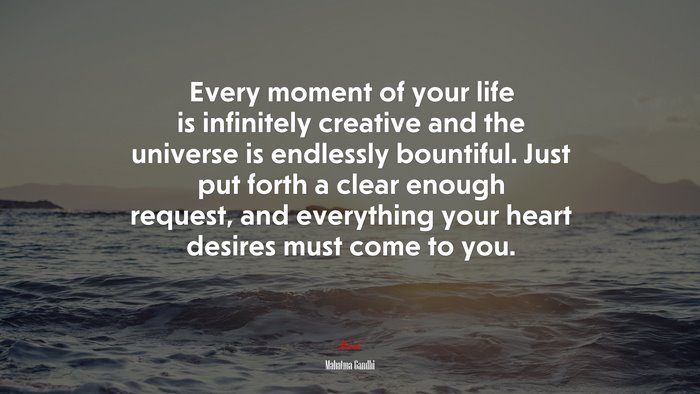 Every moment of your life is infinitely creative and the universe is endlessly bountiful. Just put forth a clear enough request, and everything your heart desires must come to you. | Mahatma Gandhi quote