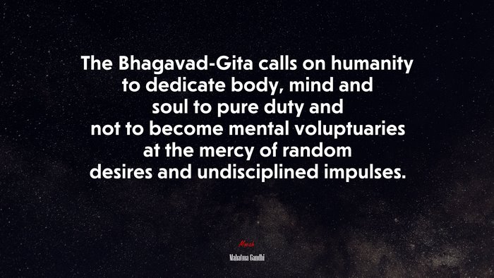 The Bhagavad-Gita calls on humanity to dedicate body, mind and soul to pure duty and not to become mental voluptuaries at the mercy of random desires and undisciplined impulses. | Mahatma Gandhi quote