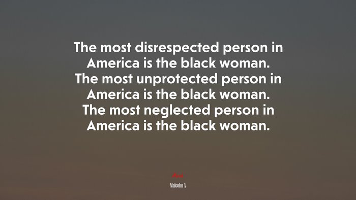 The most disrespected person in America is the black woman. The most unprotected person in America is the black woman. The most neglected person in America is the black woman. | Malcolm X quote