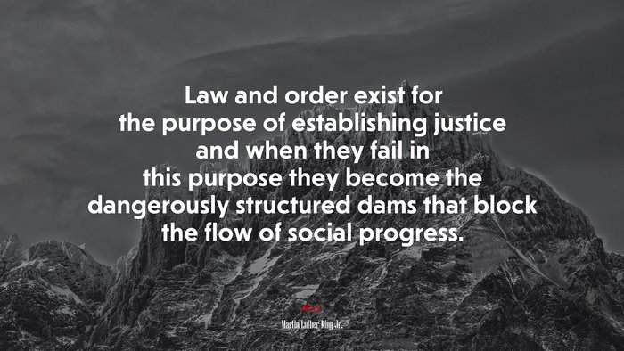 Law and order exist for the purpose of establishing justice and when they fail in this purpose they become the dangerously structured dams that block the flow of social progress. | Martin Luther King Jr. quote